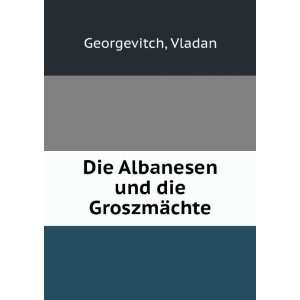    Die Albanesen und die GroszmÃ¤chte Vladan Georgevitch Books