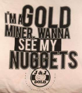 WHITE T SHIRT IM A GOLD MINER, WANNA SEE MY NUGGETS PROSPECTING 
