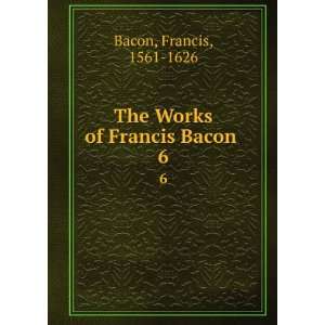    The Works of Francis Bacon . 6 Francis, 1561 1626 Bacon Books