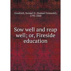  Sow well and reap well; or, Fireside education Samuel G 