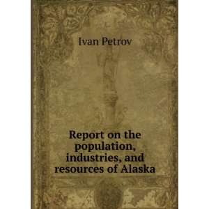   population, industries, and resources of Alaska Ivan Petrov Books