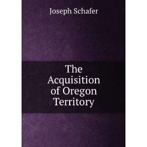  The Acquisition of Oregon Territory Joseph Schafer Books