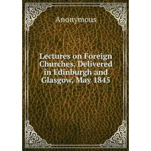  on Foreign Churches. Delivered in Edinburgh and Glasgow, May 1845