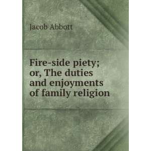 Fire side piety; or, The duties and enjoyments of family religion 