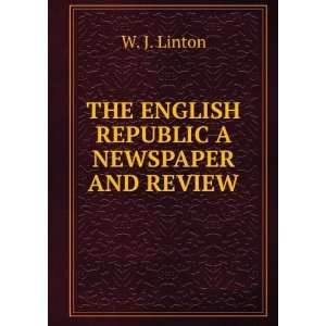  THE ENGLISH REPUBLIC A NEWSPAPER AND REVIEW W. J. Linton 