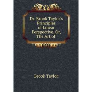  Dr. Brook Taylors Principles of Linear Perspective, Or 